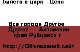 2 билета в цирк › Цена ­ 800 - Все города Другое » Другое   . Алтайский край,Рубцовск г.